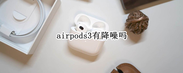 airpods3有降噪吗 airpods3有降噪音功能吗