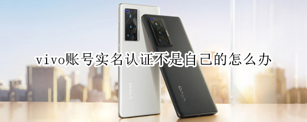 vivo账号实名认证不是自己的怎么办 vivo为什么改不了实名认证