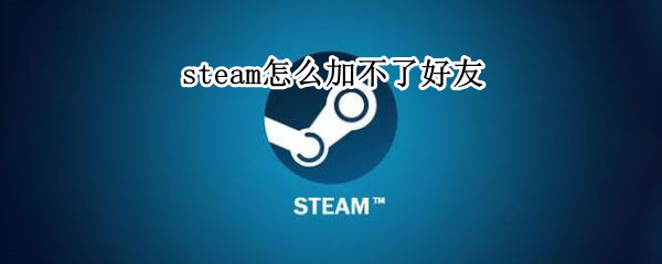 steam怎么加不了好友（steam怎么加不了好友?）