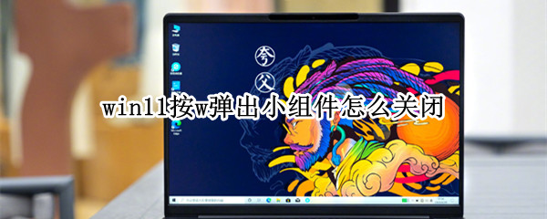 win11按w弹出小组件怎么关闭 windows小组件怎么关闭