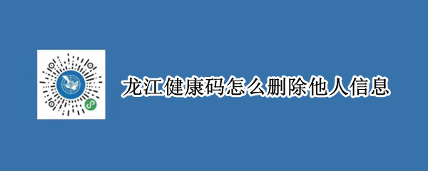 龙江健康码怎么删除他人信息（龙江健康码如何删除一个人）