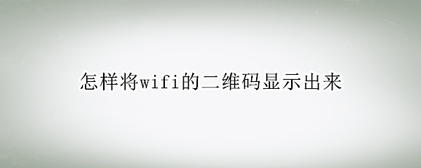 怎样将wifi的二维码显示出来 如何显示wifi 2维码