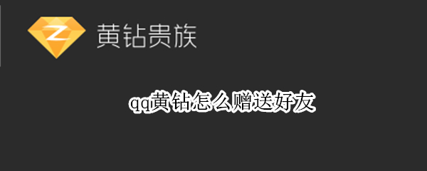 qq黄钻怎么赠送好友（如何赠送qq黄钻给好友）