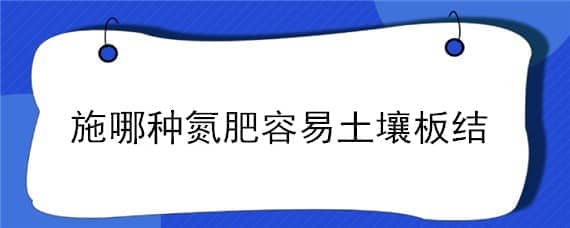 施哪种氮肥容易土壤板结（不使土壤板结的氮肥）