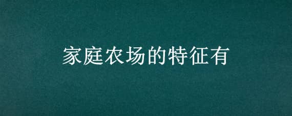 家庭农场的特征有（家庭农场的特征有以家庭为基本经营单位对吗）