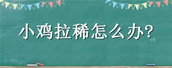 小鸡拉稀怎么办（刚孵化的小鸡拉稀怎么办）