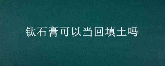 钛石膏可以当回填土吗（钛石膏能不能填坑）