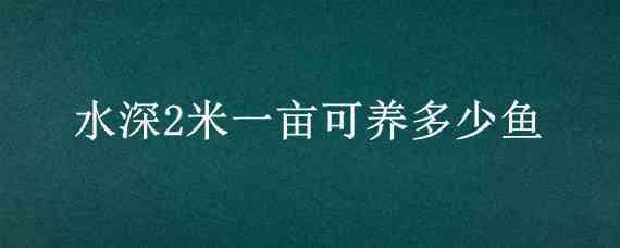 水深2米一亩可养多少鱼（水深2米一亩可养多少鱼不投喂）