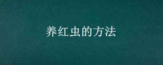 养红虫的方法（养红虫的方法和技术）