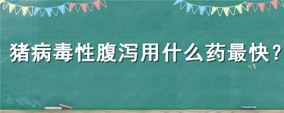 猪病毒性腹泻用什么药最快 猪病毒性腹泻用什么药好