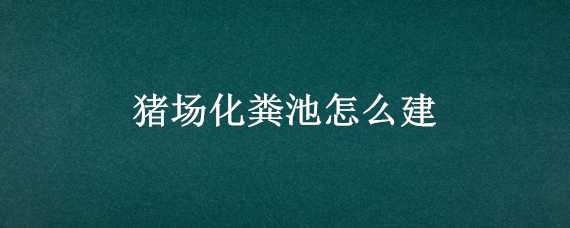 猪场化粪池怎么建 猪场化粪池怎么建造