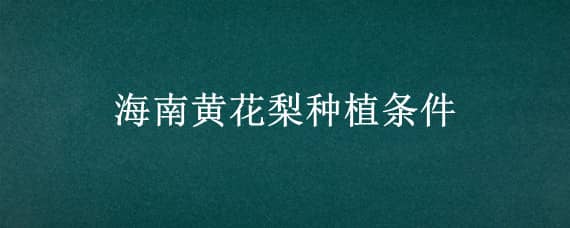 海南黄花梨种植条件（海南黄花梨种植条件与方法）