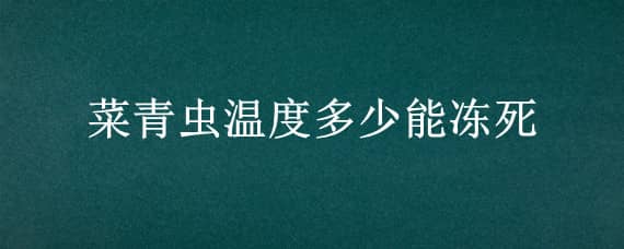 菜青虫温度多少能冻死（菜青虫什么温度下会死亡）