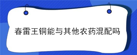 春雷王铜能与其他农药混配吗 春雷王铜可以和乳油型的农药混用