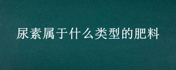 尿素属于什么类型的肥料 尿素属于什么肥料种类