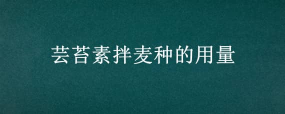 芸苔素拌麦种的用量（云苔素拌麦种用量）