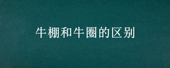 牛棚和牛圈的区别（牛棚和牛圈的区别在哪里）