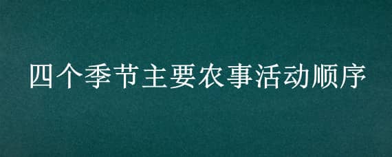 四个季节主要农事活动顺序 四个季节的主要农事活动分别有哪些