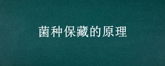 菌种保藏的原理 菌种保藏的原理是什么?菌种保藏有哪些具体的方法?