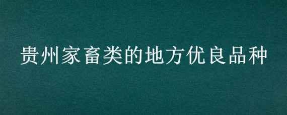 贵州家畜类的地方优良品种（贵州的优良品种牲畜有哪些）