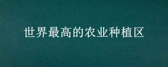 世界最高的农业种植区? 世界最高的农业种植区打一脑筋急转弯