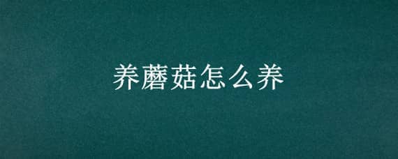 养蘑菇怎么养（养蘑菇怎么养殖需要什么原料）