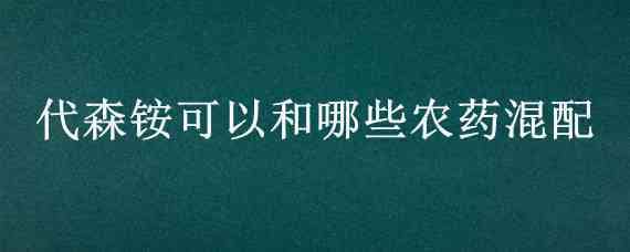 代森铵可以和哪些农药混配（磷酸二氢钾能和代森铵一起混用吗）