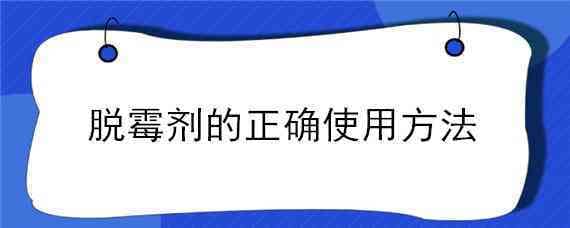 脱霉剂的正确使用方法（脱霉剂的正确使用方法视频）