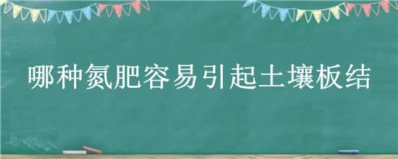 哪种氮肥容易引起土壤板结 哪种氮肥容易引起土壤板结?