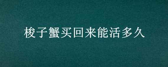 梭子蟹买回来能活多久（梭子蟹能存活多久）