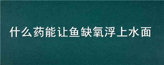 什么药能让鱼缺氧浮上水面（怎么让水里的鱼缺氧浮上来）