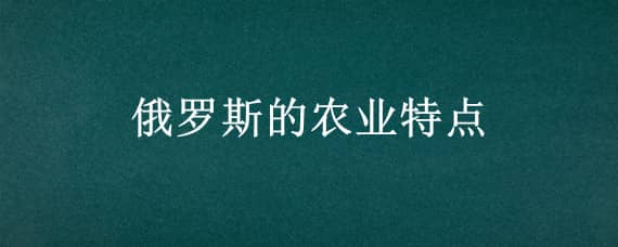 俄罗斯的农业特点（俄罗斯的农业特点和原因）