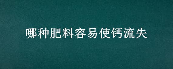 哪种肥料容易使钙流失（哪种肥料容易使钙流失尿素）