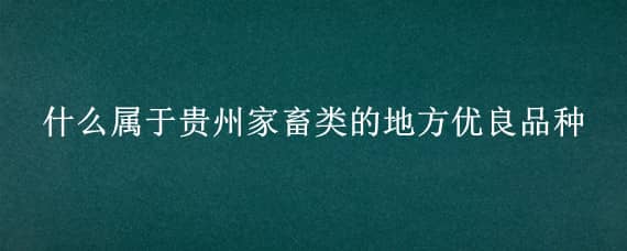 什么属于贵州家畜类的地方优良品种（贵州畜牧业优良品种）