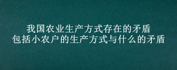 我国农业生产方式存在的矛盾包括小农户的生产方式与什么的矛盾