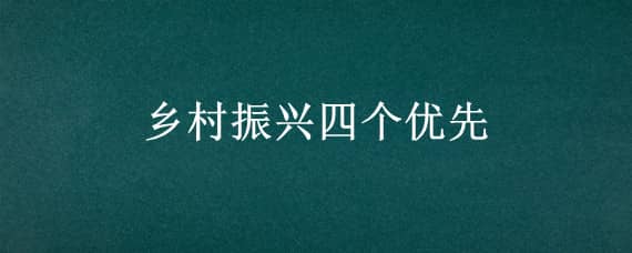 乡村振兴四个优先（乡村振兴四个优先具体是指什么）