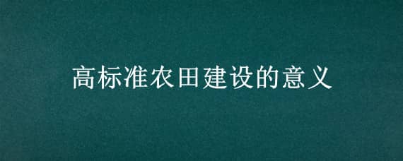 高标准农田建设的意义 高标准农田建设的高标准是什么