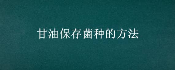 甘油保存菌种的方法（甘油保存菌种的方法罗氏瓶）