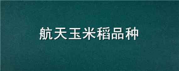 航天玉米稻品种 航天玉米稻品种介绍