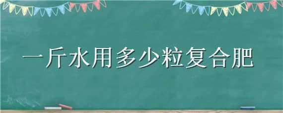 一斤水用多少粒复合肥（一斤水用多少粒复合肥比较好）