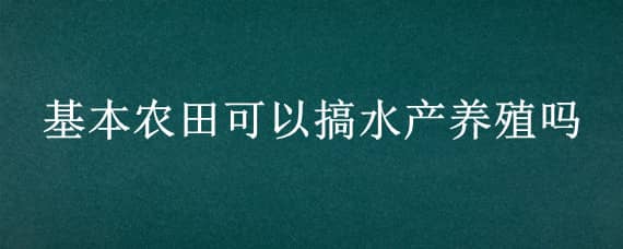 基本农田可以搞水产养殖吗? 农田水产养殖需要办哪些手续