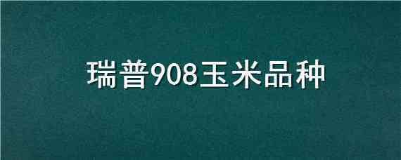 瑞普908玉米品种（瑞普908玉米品种国审定公告）