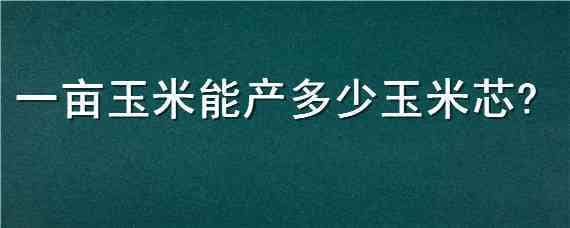 一亩玉米能产多少玉米芯（玉米芯一亩地能出多少斤）