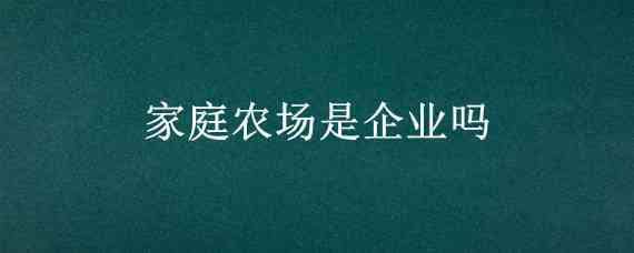 家庭农场是企业吗（家庭农场是企业吗?）