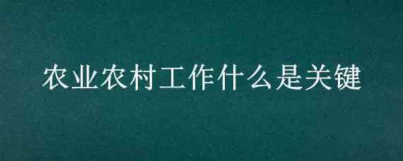 农业农村工作什么是关键（当前做好农业和农村工作的基本目标是什么）