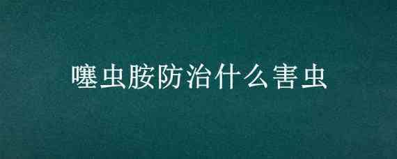 噻虫胺防治什么害虫?（噻虫胺防治对象）