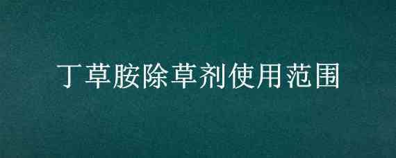 丁草胺除草剂使用范围 丁草胺除草剂使用范围草价格