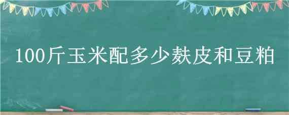 100斤玉米配多少麸皮和豆粕（100斤玉米配多少麸皮和豆粕喂鸡）