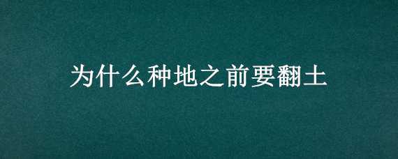 为什么种地之前要翻土 为什么种地之前要翻土呢