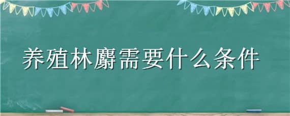 养殖林麝需要什么条件 养殖林麝需要什么条件才能养